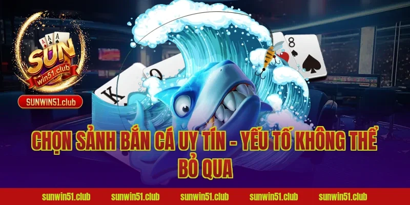 Chọn Sảnh Bắn Cá Uy Tín – Yếu Tố Không Thể Bỏ Qua