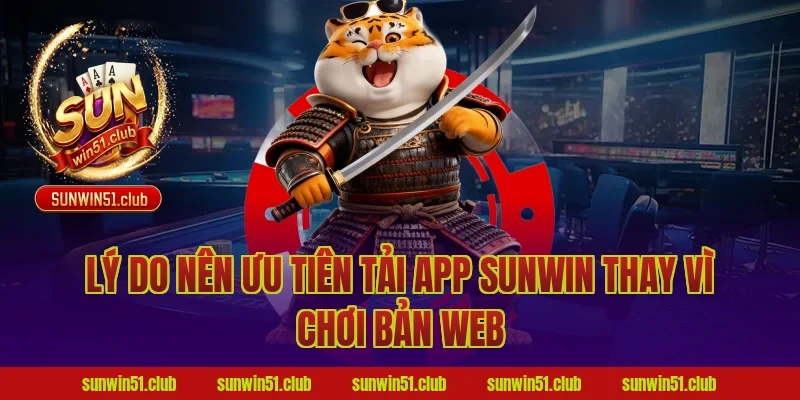 Lý do nên ưu tiên tải app Sunwin thay vì chơi bản web