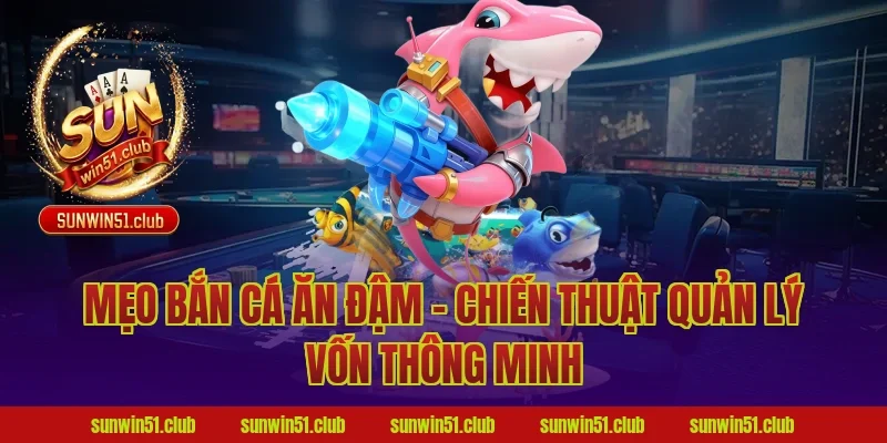 Mẹo bắn cá ăn đậm - Chiến thuật quản lý vốn thông minh