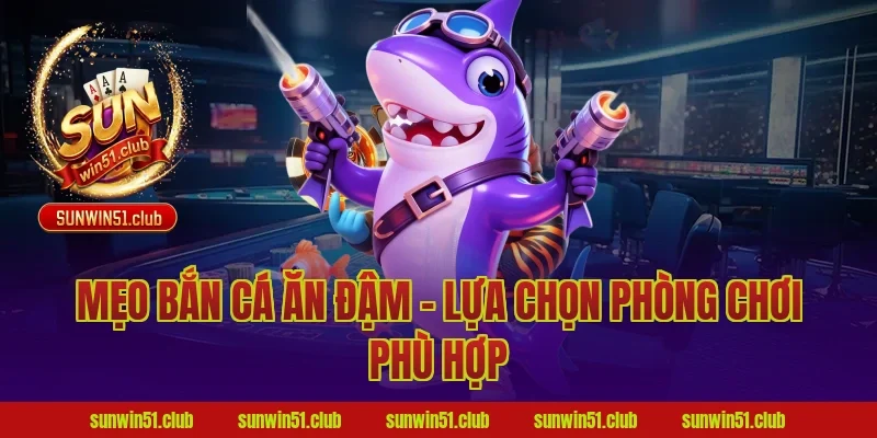 Mẹo bắn cá ăn đậm - Lựa chọn phòng chơi phù hợp