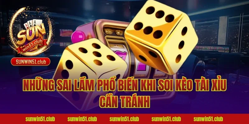 Những Sai Lầm Phổ Biến Khi Soi Kèo Tài Xỉu Cần Tránh