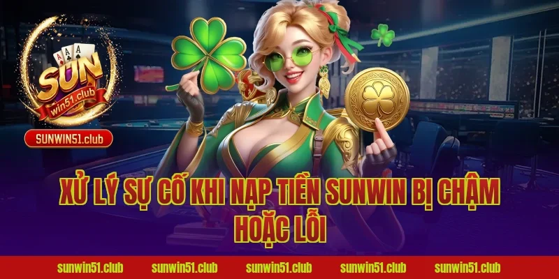 Xử lý sự cố khi nạp tiền sunwin bị chậm hoặc lỗi